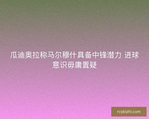 瓜迪奥拉称马尔穆什具备中锋潜力 进球意识毋庸置疑