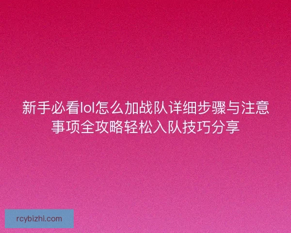 新手必看lol怎么加战队详细步骤与注意事项全攻略轻松入队技巧分享