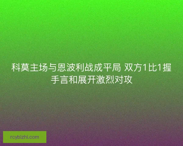 科莫主场与恩波利战成平局 双方1比1握手言和展开激烈对攻