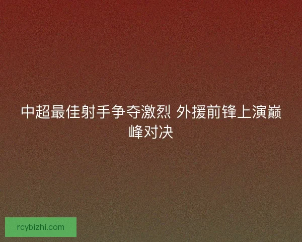 中超最佳射手争夺激烈 外援前锋上演巅峰对决