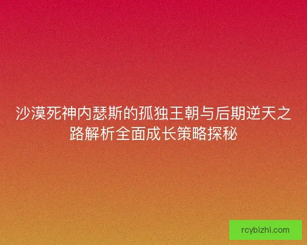 沙漠死神内瑟斯的孤独王朝与后期逆天之路解析全面成长策略探秘