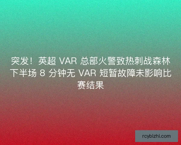 突发！英超 VAR 总部火警致热刺战森林下半场 8 分钟无 VAR 短暂故障未影响比赛结果