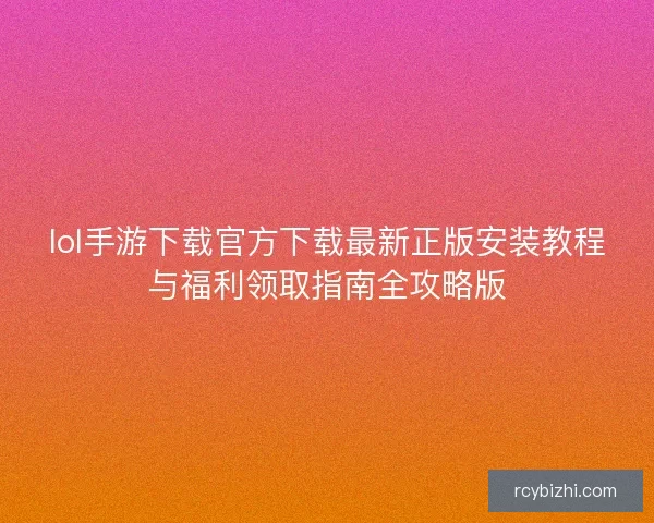 lol手游下载官方下载最新正版安装教程与福利领取指南全攻略版
