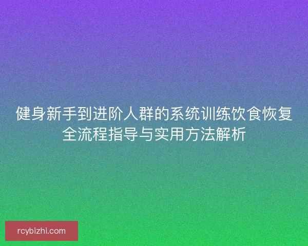 健身新手到进阶人群的系统训练饮食恢复全流程指导与实用方法解析