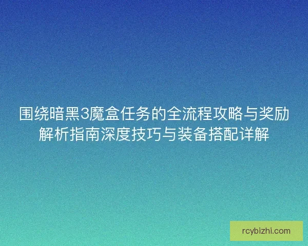 围绕暗黑3魔盒任务的全流程攻略与奖励解析指南深度技巧与装备搭配详解