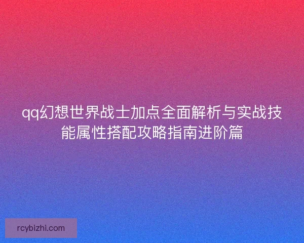 qq幻想世界战士加点全面解析与实战技能属性搭配攻略指南进阶篇